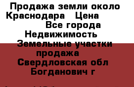 Продажа земли около Краснодара › Цена ­ 700 000 - Все города Недвижимость » Земельные участки продажа   . Свердловская обл.,Богданович г.